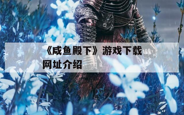 《咸鱼殿下》游戏下载网址介绍-第1张图片-一粒游戏网