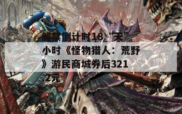 解禁倒计时18“天”小时《怪物猎人：荒野》游民商城券后321.2元-第1张图片-一粒游戏网