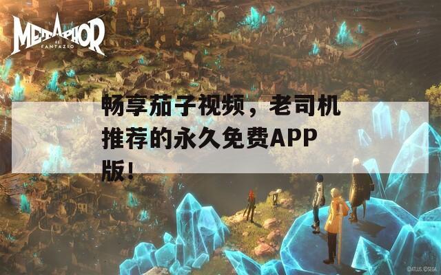 畅享茄子视频，老司机推荐的永久免费APP版！-第1张图片-一粒游戏网