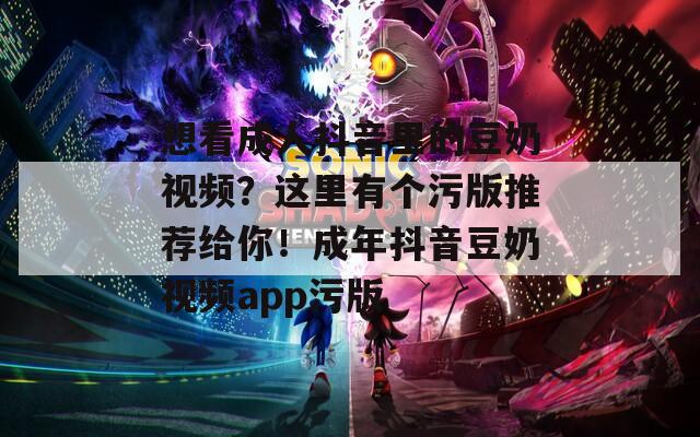 想看成人抖音里的豆奶视频？这里有个污版推荐给你！成年抖音豆奶视频app污版-第1张图片-一粒游戏网
