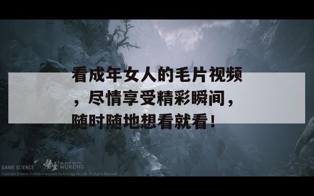 看成年女人的毛片视频，尽情享受精彩瞬间，随时随地想看就看！-第1张图片-一粒游戏网