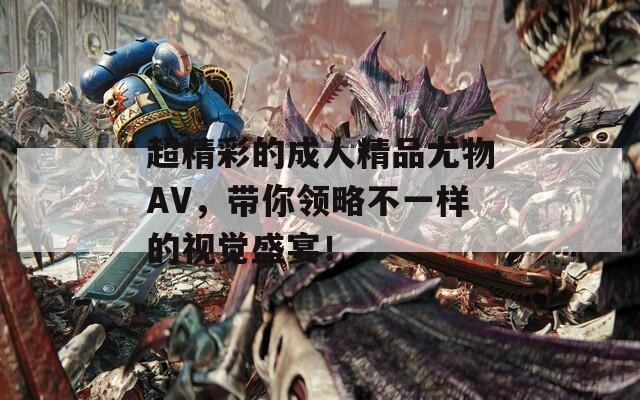 超精彩的成人精品尤物AV，带你领略不一样的视觉盛宴！-第1张图片-一粒游戏网
