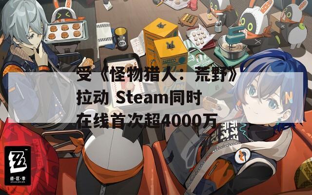 受《怪物猎人：荒野》拉动 Steam同时在线首次超4000万-第1张图片-一粒游戏网