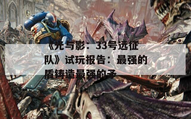 《光与影：33号远征队》试玩报告：最强的盾铸造最强的矛-第1张图片-一粒游戏网