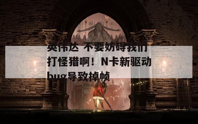 英伟达 不要妨碍我们打怪猎啊！N卡新驱动bug导致掉帧-第1张图片-一粒游戏网