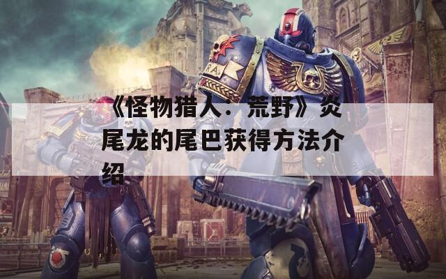 《怪物猎人：荒野》炎尾龙的尾巴获得方法介绍-第1张图片-一粒游戏网