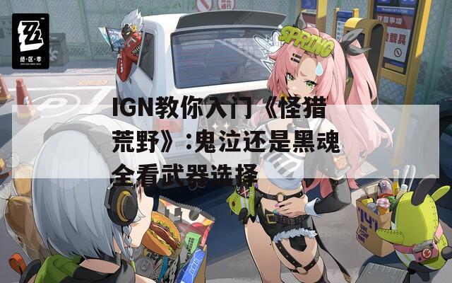 IGN教你入门《怪猎荒野》:鬼泣还是黑魂全看武器选择-第1张图片-一粒游戏网