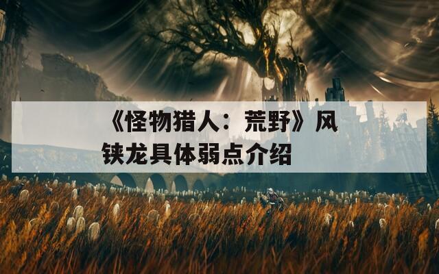 《怪物猎人：荒野》风铗龙具体弱点介绍-第1张图片-一粒游戏网