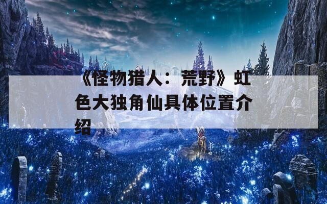 《怪物猎人：荒野》虹色大独角仙具体位置介绍-第1张图片-一粒游戏网