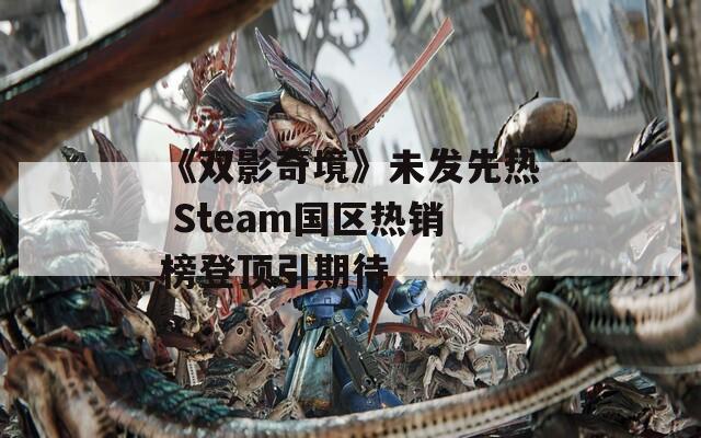 《双影奇境》未发先热 Steam国区热销榜登顶引期待-第1张图片-一粒游戏网