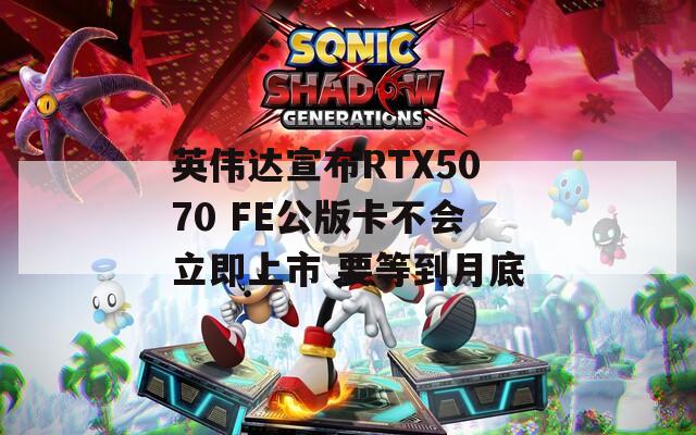 英伟达宣布RTX5070 FE公版卡不会立即上市 要等到月底-第1张图片-一粒游戏网