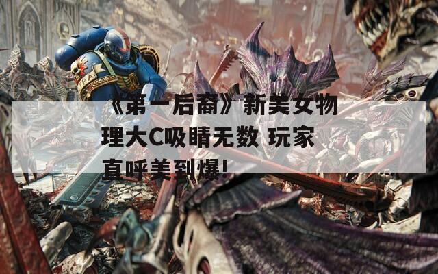 《第一后裔》新美女物理大C吸睛无数 玩家直呼美到爆!-第1张图片-一粒游戏网