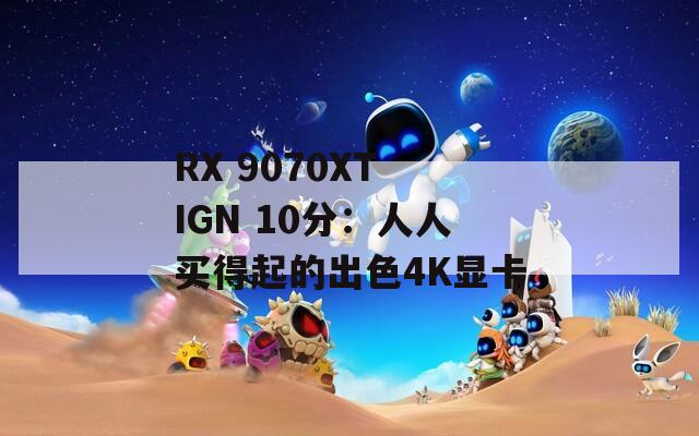RX 9070XT IGN 10分：人人买得起的出色4K显卡-第1张图片-一粒游戏网