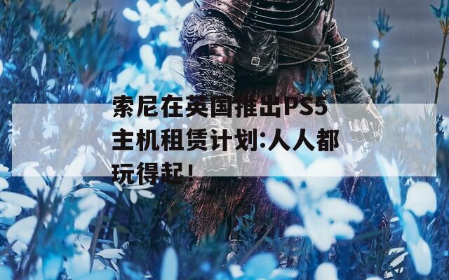 索尼在英国推出PS5主机租赁计划:人人都玩得起！-第1张图片-一粒游戏网