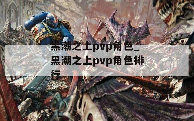 黑潮之上pvp角色_黑潮之上pvp角色排行-第1张图片-一粒游戏网