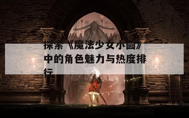 探索《魔法少女小圆》中的角色魅力与热度排行-第1张图片-一粒游戏网