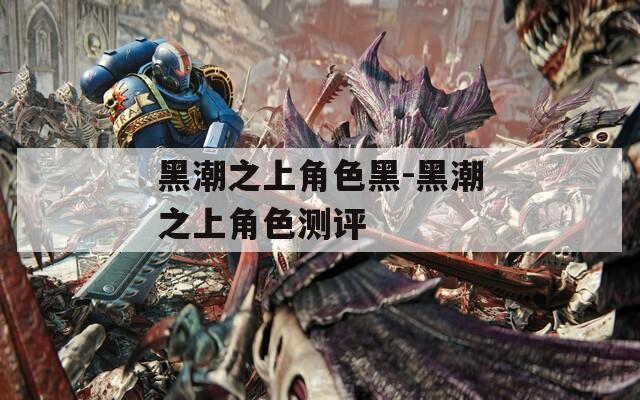 黑潮之上角色黑-黑潮之上角色测评-第1张图片-一粒游戏网