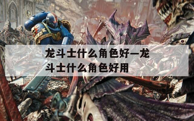 龙斗士什么角色好—龙斗士什么角色好用-第1张图片-一粒游戏网