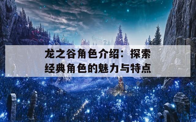 龙之谷角色介绍：探索经典角色的魅力与特点-第1张图片-一粒游戏网
