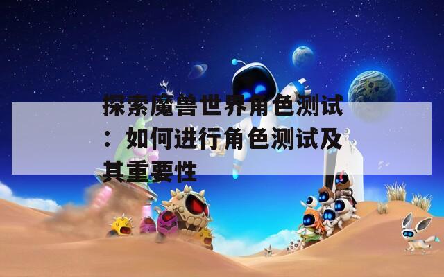 探索魔兽世界角色测试：如何进行角色测试及其重要性-第1张图片-一粒游戏网