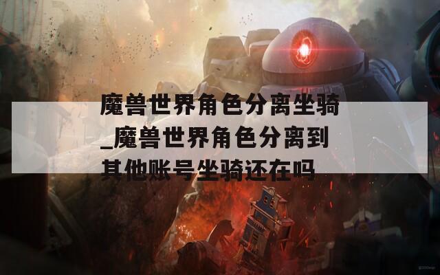魔兽世界角色分离坐骑_魔兽世界角色分离到其他账号坐骑还在吗-第1张图片-一粒游戏网