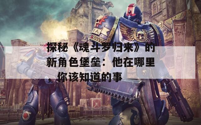 探秘《魂斗罗归来》的新角色堡垒：他在哪里，你该知道的事-第1张图片-一粒游戏网