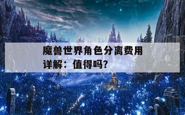 魔兽世界角色分离费用详解：值得吗？-第1张图片-一粒游戏网