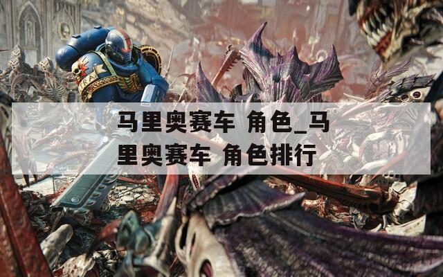 马里奥赛车 角色_马里奥赛车 角色排行-第1张图片-一粒游戏网