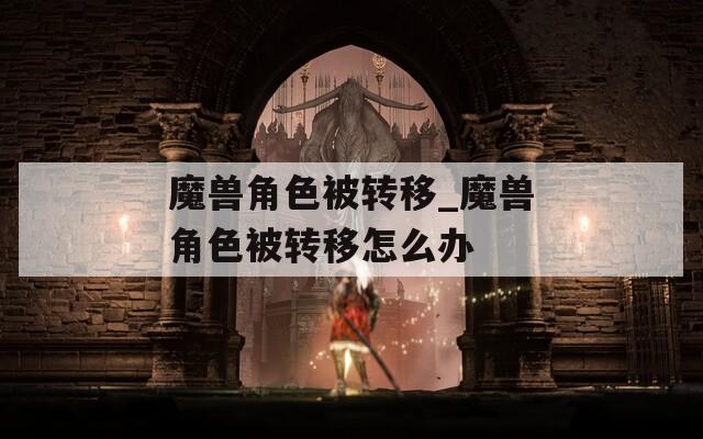 魔兽角色被转移_魔兽角色被转移怎么办-第1张图片-一粒游戏网
