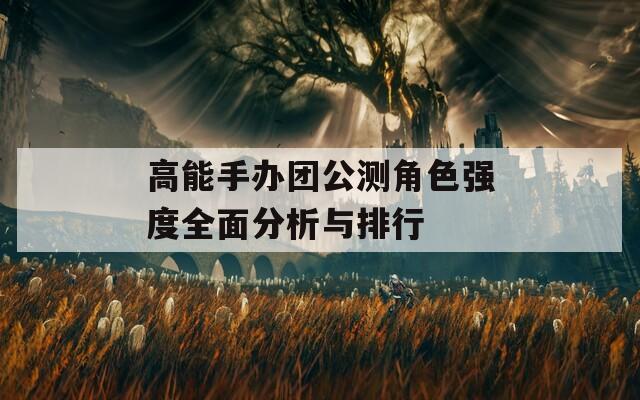 高能手办团公测角色强度全面分析与排行-第1张图片-一粒游戏网