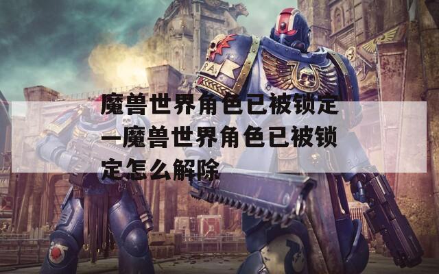 魔兽世界角色已被锁定—魔兽世界角色已被锁定怎么解除-第1张图片-一粒游戏网