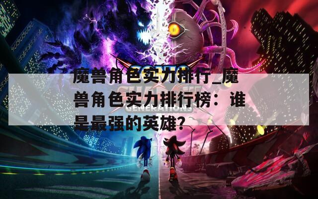 魔兽角色实力排行_魔兽角色实力排行榜：谁是最强的英雄？-第1张图片-一粒游戏网