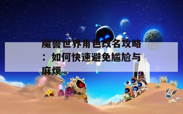 魔兽世界角色改名攻略：如何快速避免尴尬与麻烦-第1张图片-一粒游戏网