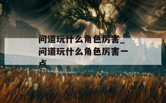 问道玩什么角色厉害_问道玩什么角色厉害一点-第1张图片-一粒游戏网