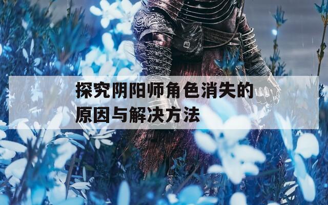 探究阴阳师角色消失的原因与解决方法-第1张图片-一粒游戏网
