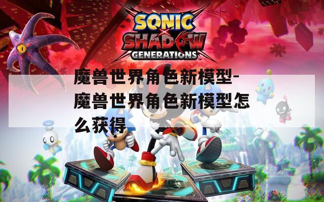 魔兽世界角色新模型-魔兽世界角色新模型怎么获得-第1张图片-一粒游戏网