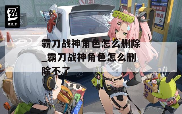 霸刀战神角色怎么删除_霸刀战神角色怎么删除不了-第1张图片-一粒游戏网