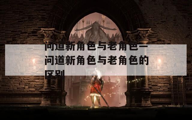 问道新角色与老角色—问道新角色与老角色的区别-第1张图片-一粒游戏网