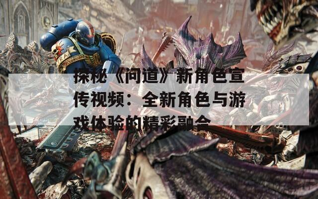 探秘《问道》新角色宣传视频：全新角色与游戏体验的精彩融合-第1张图片-一粒游戏网