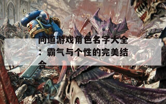 问道游戏角色名字大全：霸气与个性的完美结合-第1张图片-一粒游戏网
