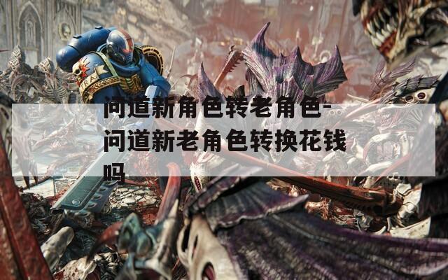 问道新角色转老角色-问道新老角色转换花钱吗-第1张图片-一粒游戏网
