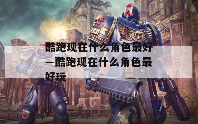 酷跑现在什么角色最好—酷跑现在什么角色最好玩-第1张图片-一粒游戏网