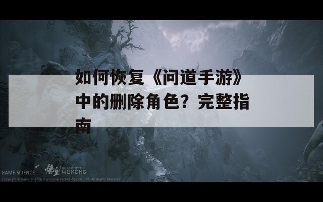 如何恢复《问道手游》中的删除角色？完整指南-第1张图片-一粒游戏网