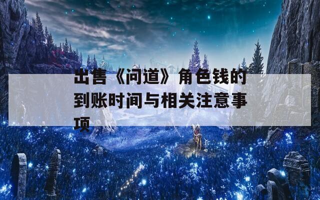 出售《问道》角色钱的到账时间与相关注意事项-第1张图片-一粒游戏网