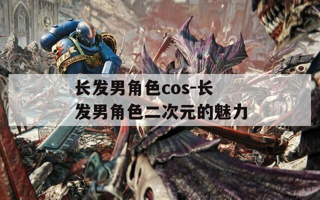 长发男角色cos-长发男角色二次元的魅力-第1张图片-一粒游戏网