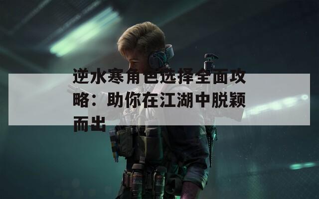逆水寒角色选择全面攻略：助你在江湖中脱颖而出-第1张图片-一粒游戏网