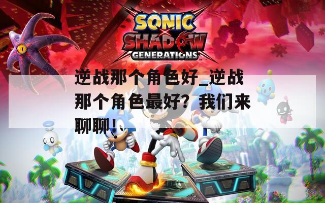 逆战那个角色好_逆战那个角色最好？我们来聊聊！-第1张图片-一粒游戏网
