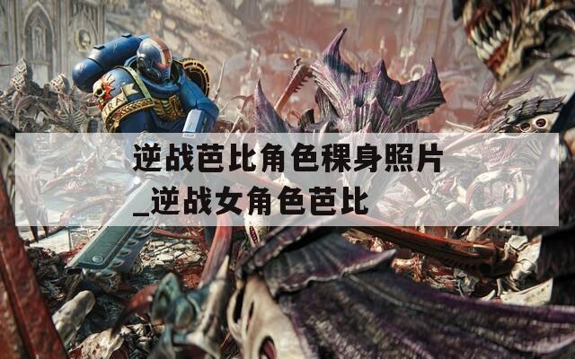 逆战芭比角色稞身照片_逆战女角色芭比-第1张图片-一粒游戏网