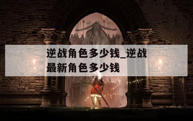 逆战角色多少钱_逆战最新角色多少钱-第1张图片-一粒游戏网