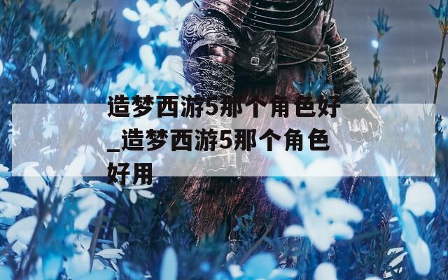 造梦西游5那个角色好_造梦西游5那个角色好用-第1张图片-一粒游戏网
